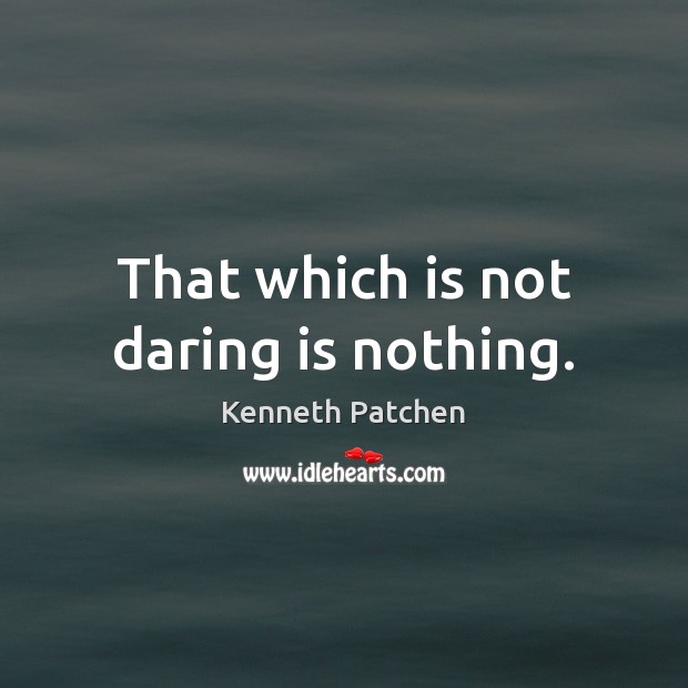 That which is not daring is nothing. Kenneth Patchen Picture Quote