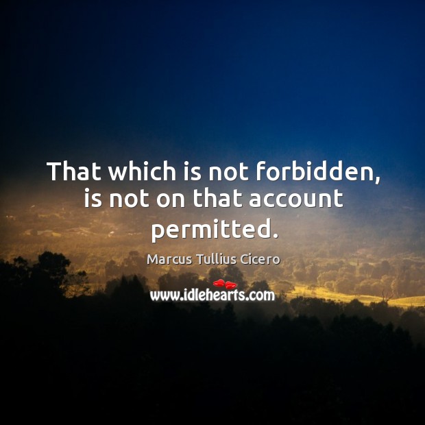 That which is not forbidden, is not on that account permitted. Image