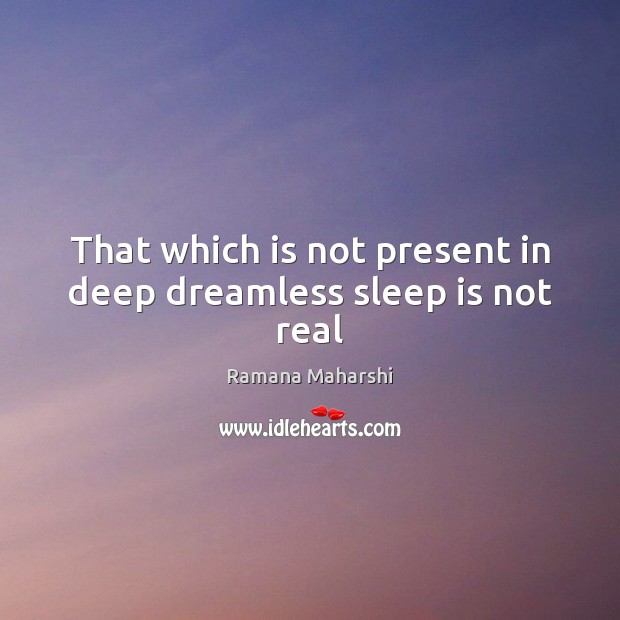 That which is not present in deep dreamless sleep is not real Image