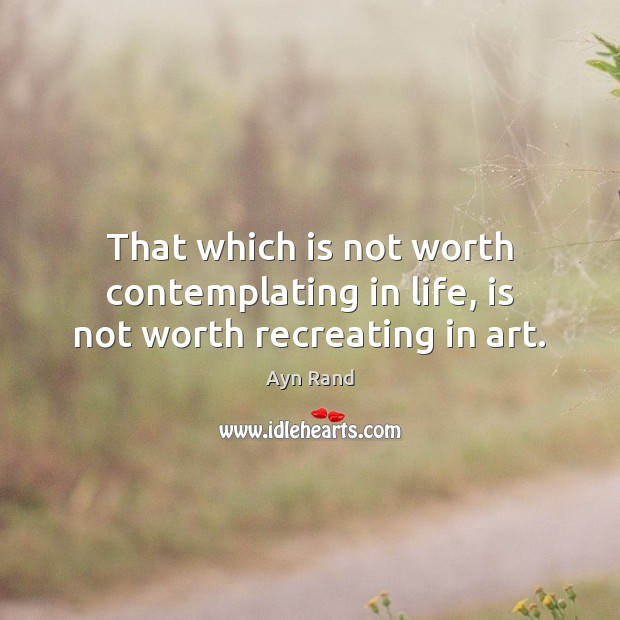 That which is not worth contemplating in life, is not worth recreating in art. Image