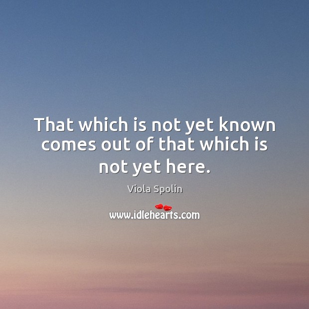 That which is not yet known comes out of that which is not yet here. Viola Spolin Picture Quote