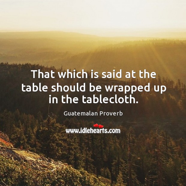 That which is said at the table should be wrapped up in the tablecloth. Guatemalan Proverbs Image