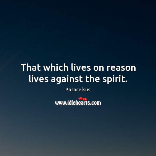 That which lives on reason lives against the spirit. Paracelsus Picture Quote