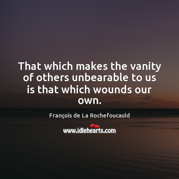 That which makes the vanity of others unbearable to us is that which wounds our own. François de La Rochefoucauld Picture Quote