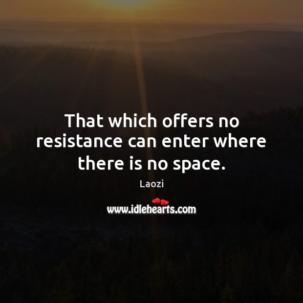 That which offers no resistance can enter where there is no space. Image