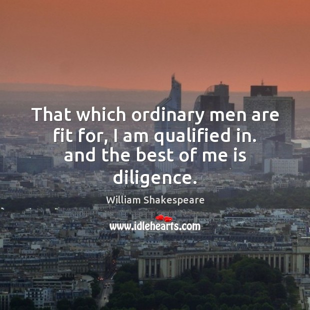 That which ordinary men are fit for, I am qualified in. and the best of me is diligence. William Shakespeare Picture Quote