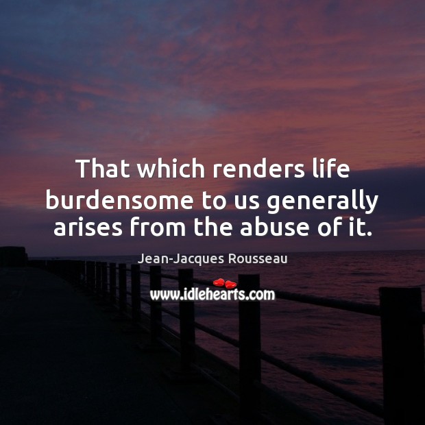That which renders life burdensome to us generally arises from the abuse of it. Jean-Jacques Rousseau Picture Quote