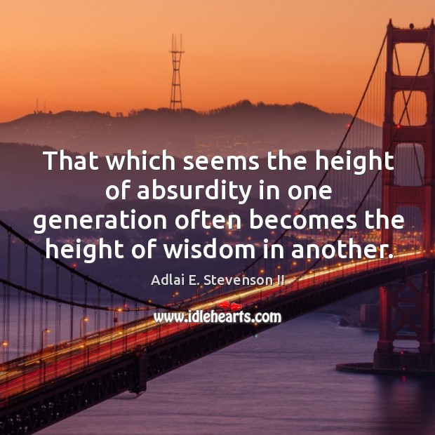 That which seems the height of absurdity in one generation often becomes the height of wisdom in another. Image