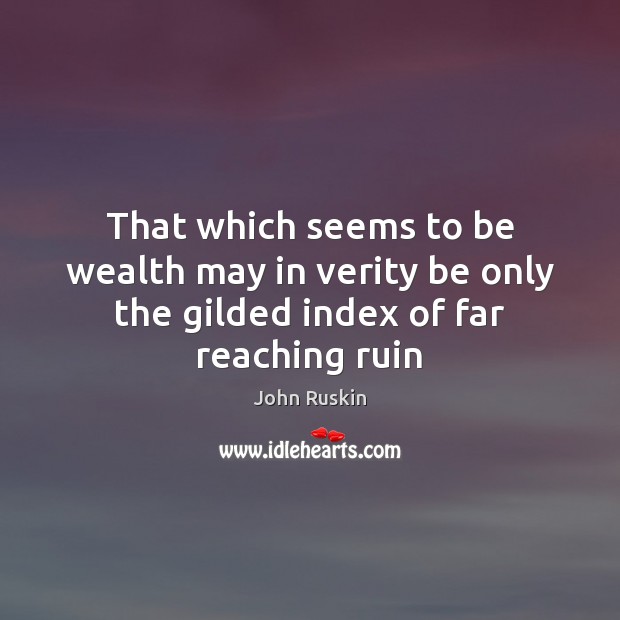 That which seems to be wealth may in verity be only the gilded index of far reaching ruin John Ruskin Picture Quote