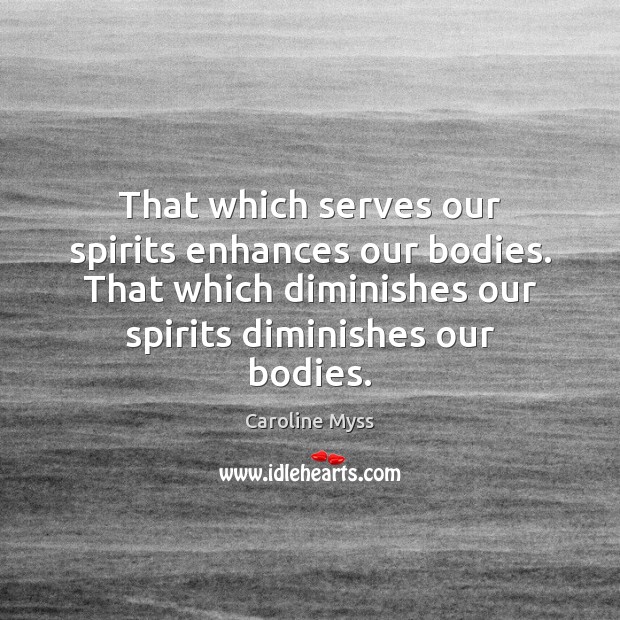 That which serves our spirits enhances our bodies. That which diminishes our Caroline Myss Picture Quote