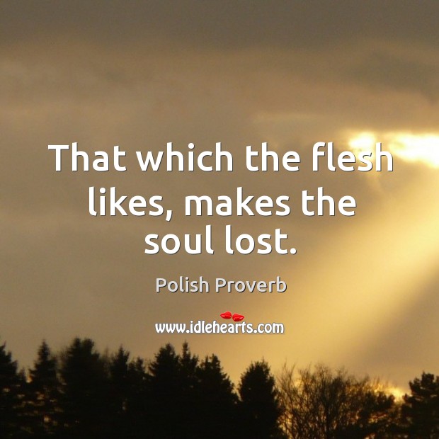 That which the flesh likes, makes the soul lost. Polish Proverbs Image