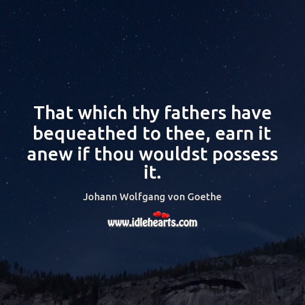 That which thy fathers have bequeathed to thee, earn it anew if thou wouldst possess it. Image