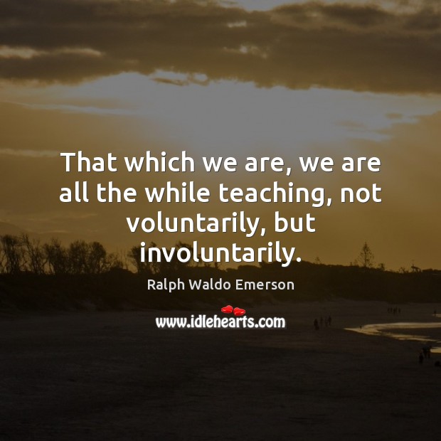 That which we are, we are all the while teaching, not voluntarily, but involuntarily. Ralph Waldo Emerson Picture Quote