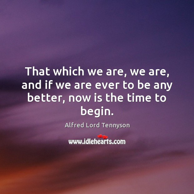 That which we are, we are, and if we are ever to be any better, now is the time to begin. Alfred Lord Tennyson Picture Quote