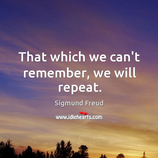 That which we can’t remember, we will repeat. Sigmund Freud Picture Quote