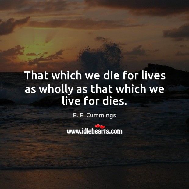 That which we die for lives as wholly as that which we live for dies. E. E. Cummings Picture Quote
