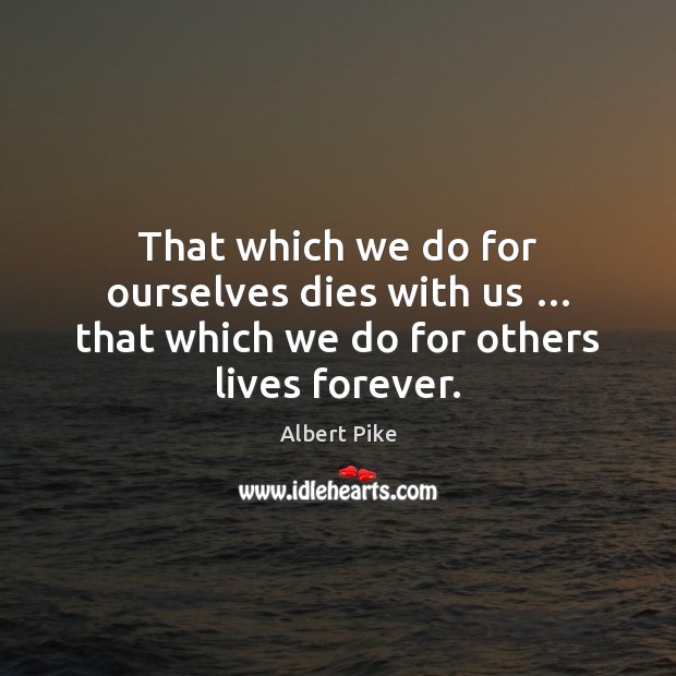 That which we do for ourselves dies with us … that which we do for others lives forever. Albert Pike Picture Quote
