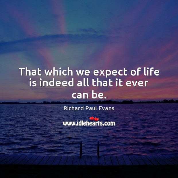 That which we expect of life is indeed all that it ever can be. Image