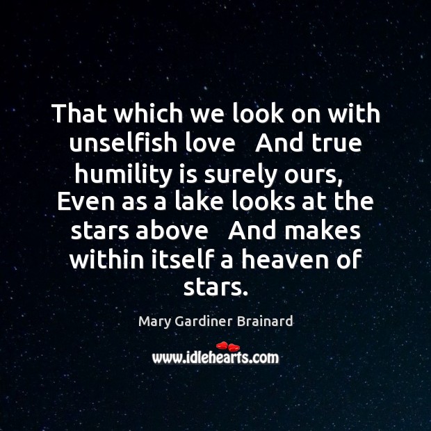 That which we look on with unselfish love   And true humility is Mary Gardiner Brainard Picture Quote
