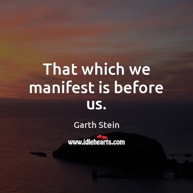 That which we manifest is before us. Garth Stein Picture Quote