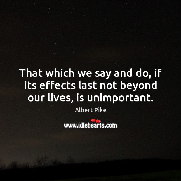 That which we say and do, if its effects last not beyond our lives, is unimportant. Image