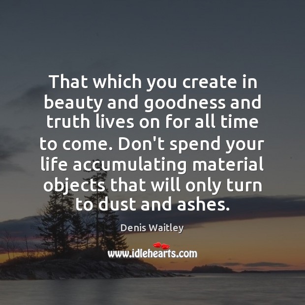 That which you create in beauty and goodness and truth lives on Denis Waitley Picture Quote