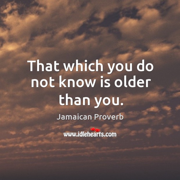 That which you do not know is older than you. Image