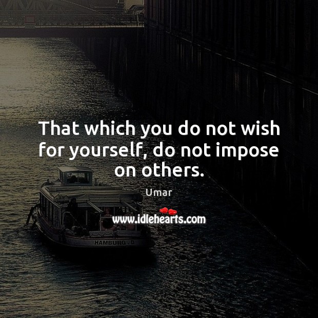 That which you do not wish for yourself, do not impose on others. Umar Picture Quote