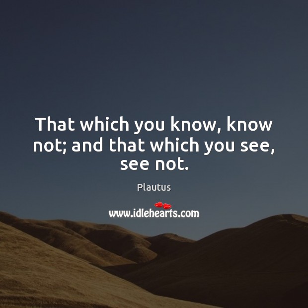 That which you know, know not; and that which you see, see not. Image
