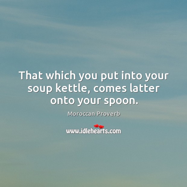 That which you put into your soup kettle, comes latter onto your spoon. Moroccan Proverbs Image