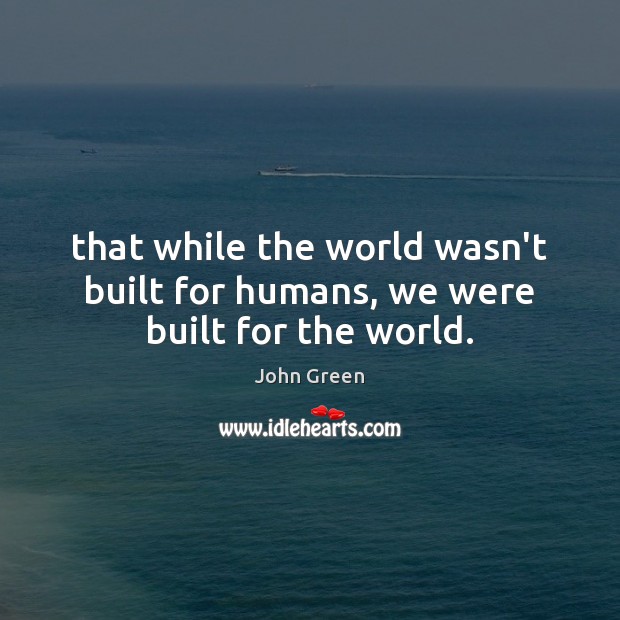 That while the world wasn’t built for humans, we were built for the world. John Green Picture Quote