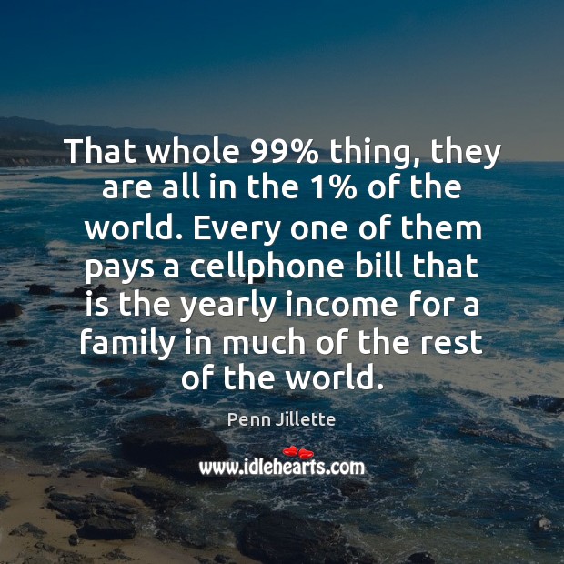 That whole 99% thing, they are all in the 1% of the world. Every Penn Jillette Picture Quote
