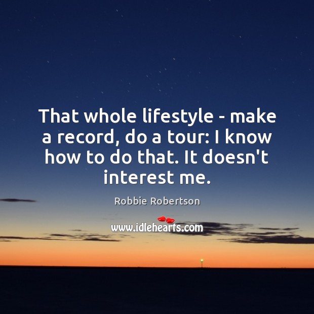 That whole lifestyle – make a record, do a tour: I know Robbie Robertson Picture Quote