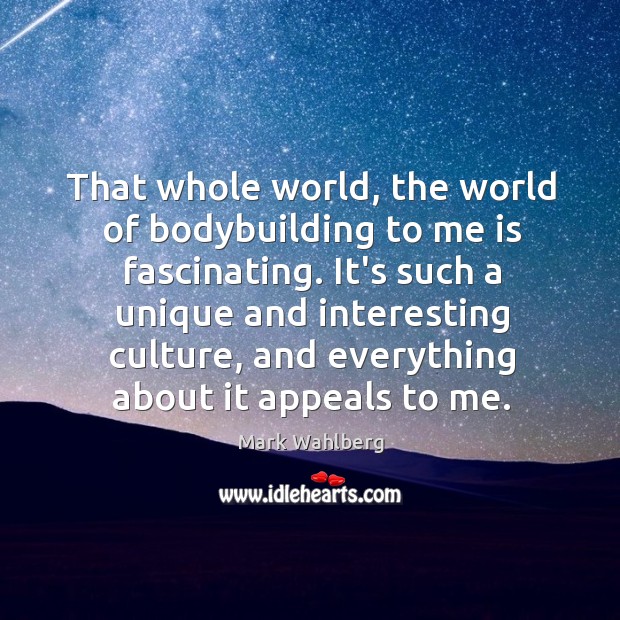 That whole world, the world of bodybuilding to me is fascinating. It’s Mark Wahlberg Picture Quote