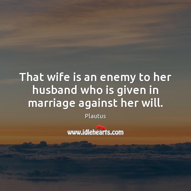 That wife is an enemy to her husband who is given in marriage against her will. Plautus Picture Quote