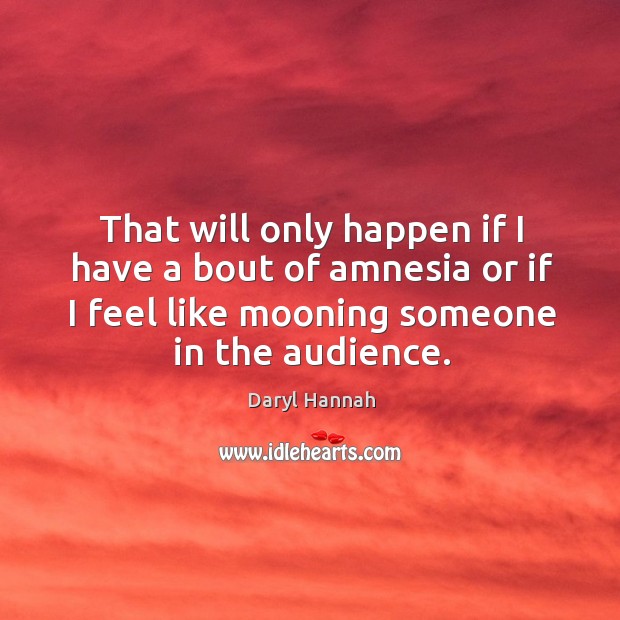 That will only happen if I have a bout of amnesia or if I feel like mooning someone in the audience. Daryl Hannah Picture Quote