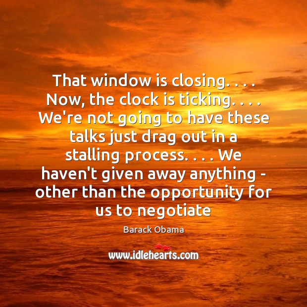 That window is closing. . . . Now, the clock is ticking. . . . We’re not going 