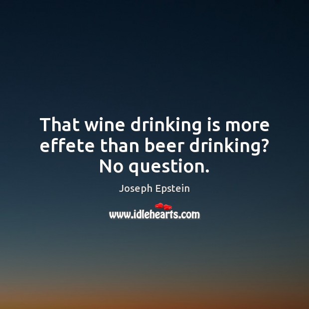 That wine drinking is more effete than beer drinking? No question. Joseph Epstein Picture Quote
