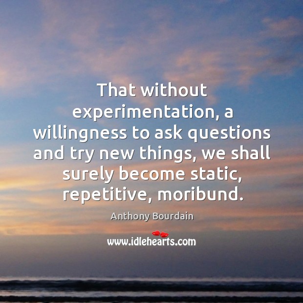 That without experimentation, a willingness to ask questions and try new things, Anthony Bourdain Picture Quote