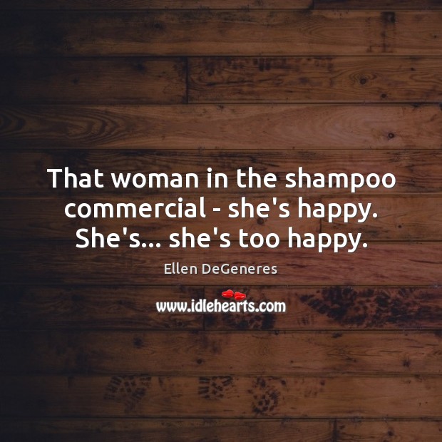 That woman in the shampoo commercial – she’s happy. She’s… she’s too happy. Ellen DeGeneres Picture Quote