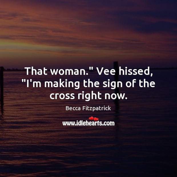That woman.” Vee hissed, “I’m making the sign of the cross right now. Image