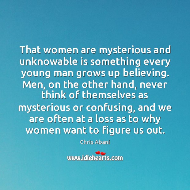 That women are mysterious and unknowable is something every young man grows Chris Abani Picture Quote
