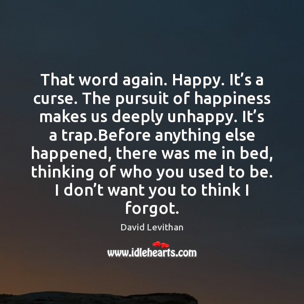 That word again. Happy. It’s a curse. The pursuit of happiness 