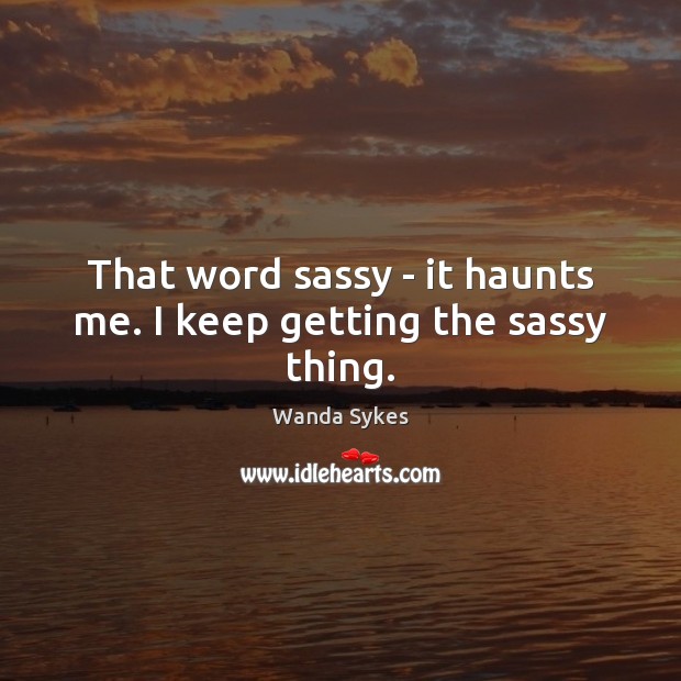 That word sassy – it haunts me. I keep getting the sassy thing. Wanda Sykes Picture Quote