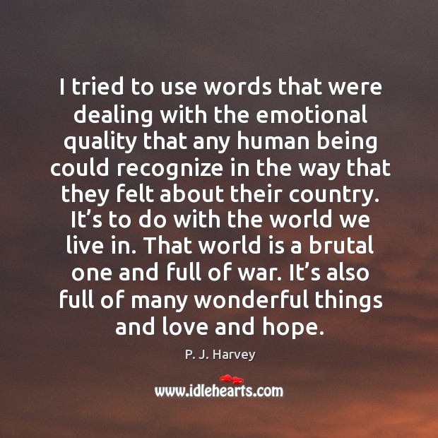 That world is a brutal one and full of war. It’s also full of many wonderful things and love and hope. P. J. Harvey Picture Quote