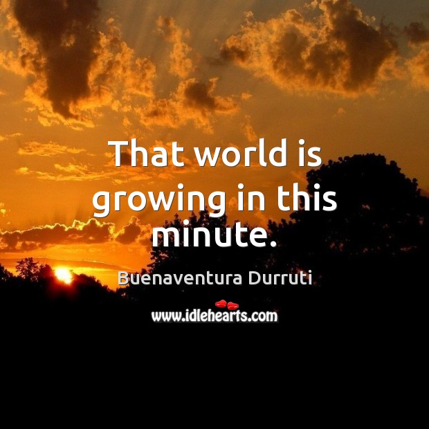 That world is growing in this minute. Buenaventura Durruti Picture Quote