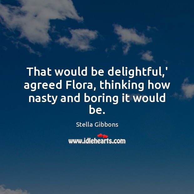That would be delightful,’ agreed Flora, thinking how nasty and boring it would be. Stella Gibbons Picture Quote