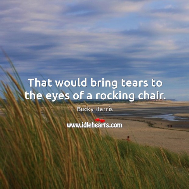 That would bring tears to the eyes of a rocking chair. Bucky Harris Picture Quote