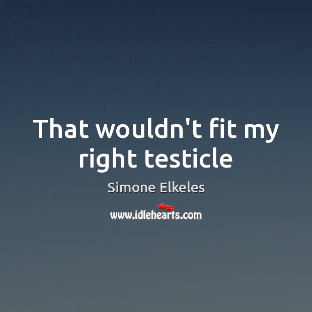 That wouldn’t fit my right testicle Simone Elkeles Picture Quote