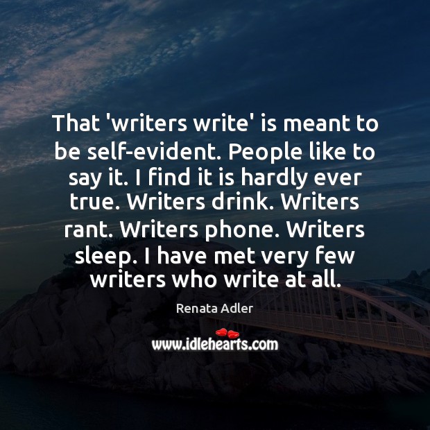 That ‘writers write’ is meant to be self-evident. People like to say Renata Adler Picture Quote